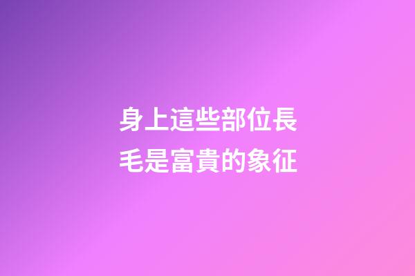 身上這些部位長毛是富貴的象征