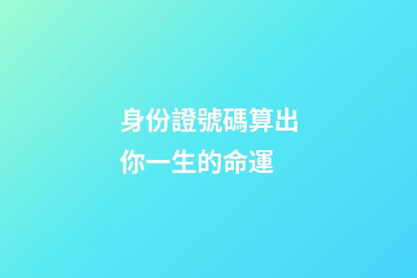 身份證號碼算出你一生的命運