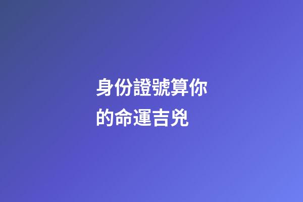 身份證號算你的命運吉兇