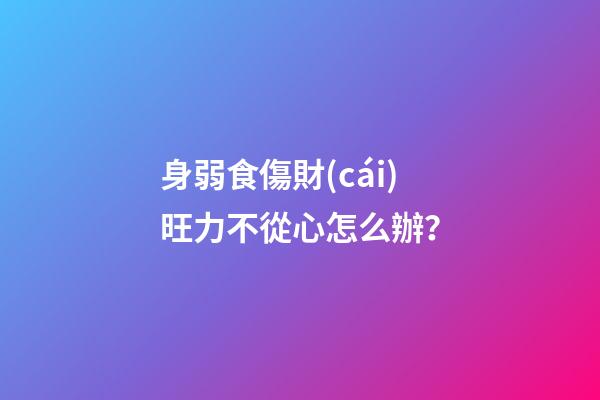身弱食傷財(cái)旺力不從心怎么辦？