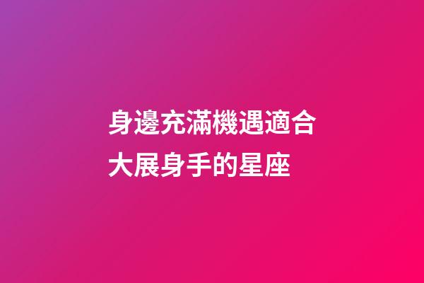 身邊充滿機遇適合大展身手的星座-第1張-星座運勢-玄機派