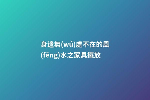 身邊無(wú)處不在的風(fēng)水之家具擺放