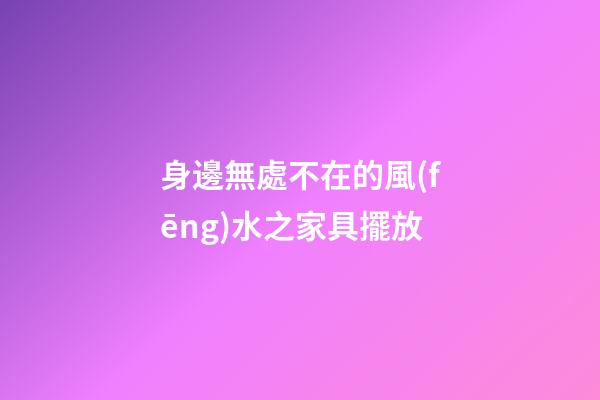 身邊無處不在的風(fēng)水之家具擺放