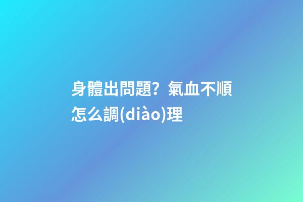 身體出問題？氣血不順怎么調(diào)理