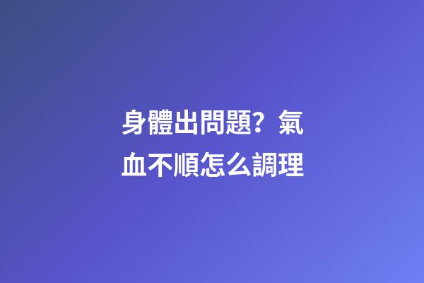 身體出問題？氣血不順怎么調理