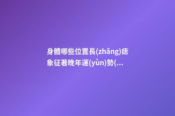 身體哪些位置長(zhǎng)痣象征著晚年運(yùn)勢(shì)出色