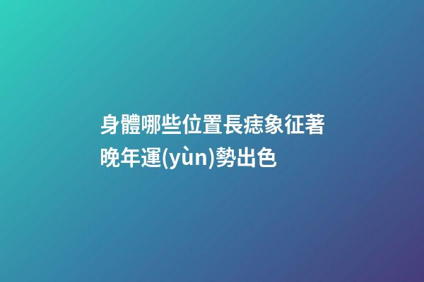 身體哪些位置長痣象征著晚年運(yùn)勢出色