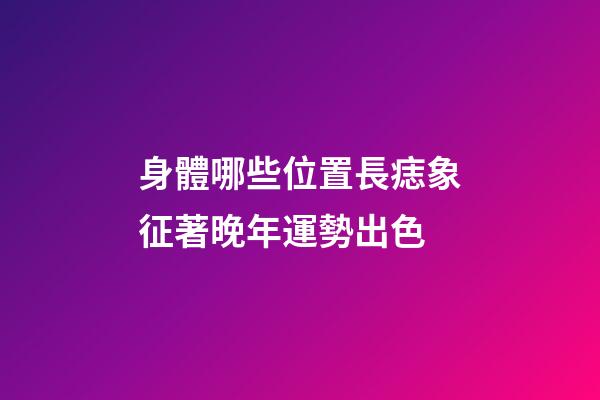 身體哪些位置長痣象征著晚年運勢出色
