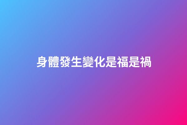 身體發生變化是福是禍