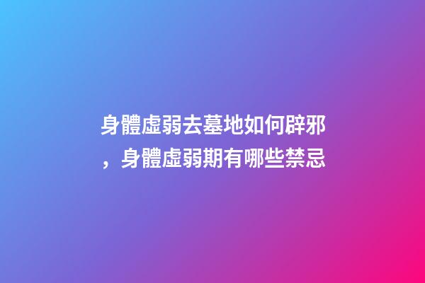 身體虛弱去墓地如何辟邪，身體虛弱期有哪些禁忌