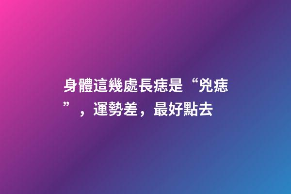 身體這幾處長痣是“兇痣”，運勢差，最好點去