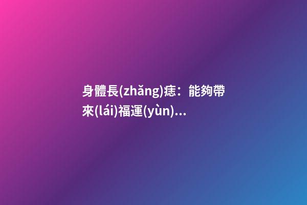 身體長(zhǎng)痣：能夠帶來(lái)福運(yùn)的痣相介紹