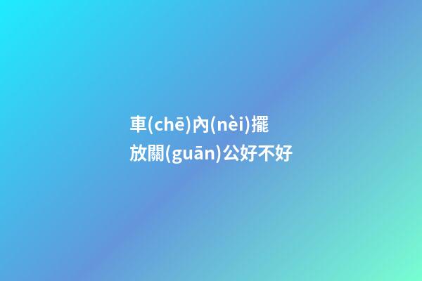 車(chē)內(nèi)擺放關(guān)公好不好