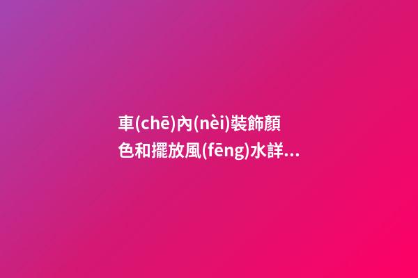 車(chē)內(nèi)裝飾顏色和擺放風(fēng)水詳解