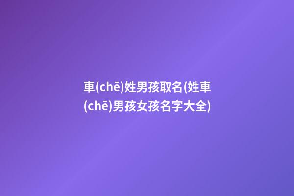 車(chē)姓男孩取名(姓車(chē)男孩女孩名字大全)