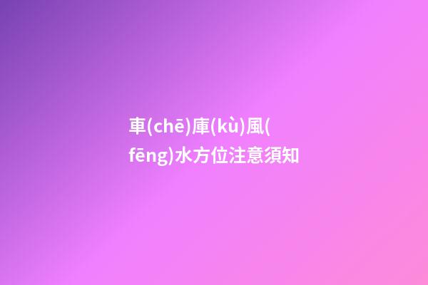 車(chē)庫(kù)風(fēng)水方位注意須知