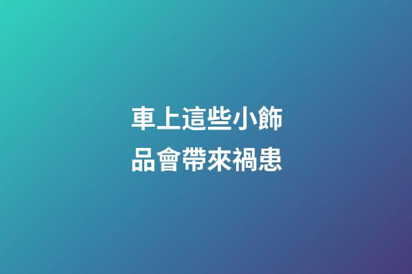 車上這些小飾品會帶來禍患