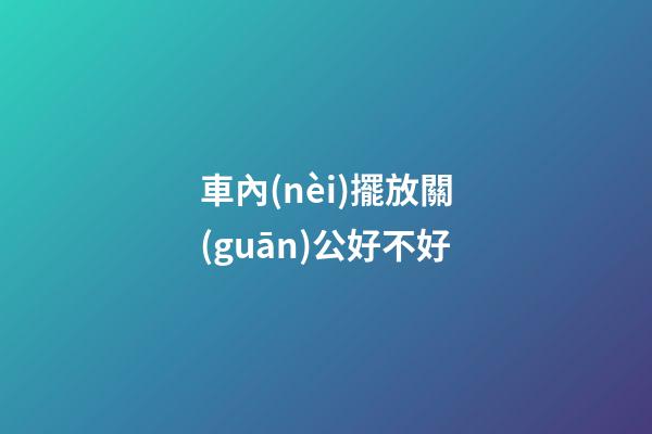 車內(nèi)擺放關(guān)公好不好