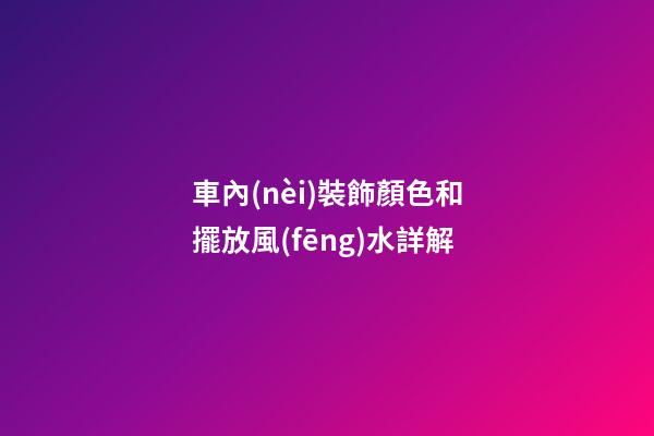 車內(nèi)裝飾顏色和擺放風(fēng)水詳解