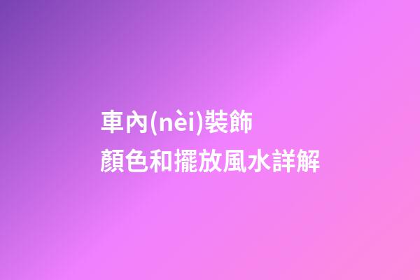 車內(nèi)裝飾顏色和擺放風水詳解