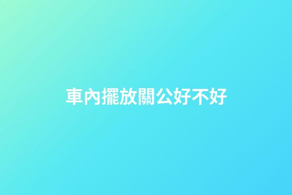 車內擺放關公好不好
