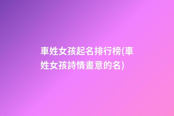 車姓女孩起名排行榜(車姓女孩詩情畫意的名)