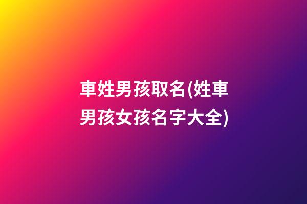 車姓男孩取名(姓車男孩女孩名字大全)