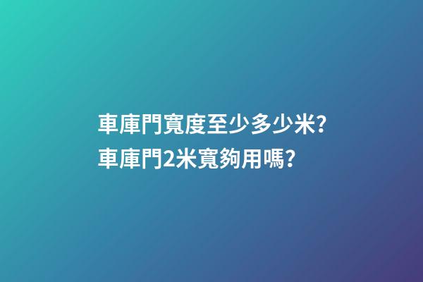 車庫門寬度至少多少米？車庫門2米寬夠用嗎？