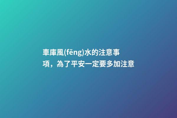 車庫風(fēng)水的注意事項，為了平安一定要多加注意