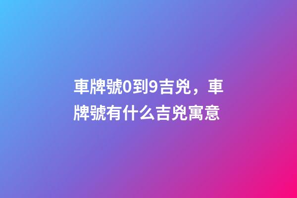 車牌號0到9吉兇，車牌號有什么吉兇寓意