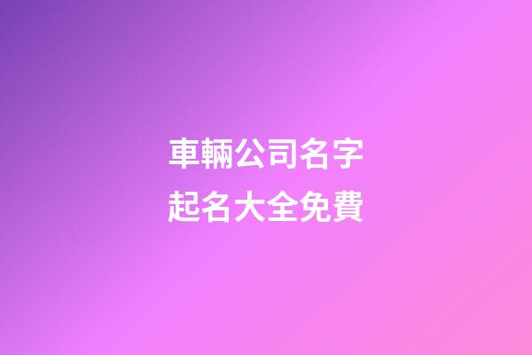 車輛公司名字起名大全免費-第1張-公司起名-玄機派