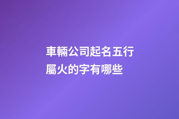車輛公司起名五行屬火的字有哪些-第1張-公司起名-玄機派