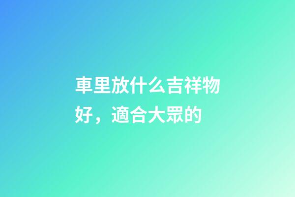車里放什么吉祥物好，適合大眾的
