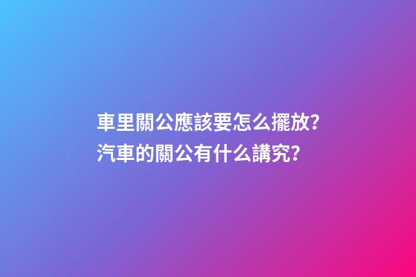 車里關公應該要怎么擺放？汽車的關公有什么講究？