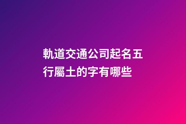 軌道交通公司起名五行屬土的字有哪些-第1張-公司起名-玄機(jī)派
