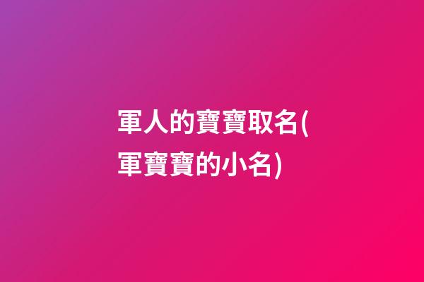 軍人的寶寶取名(軍寶寶的小名)