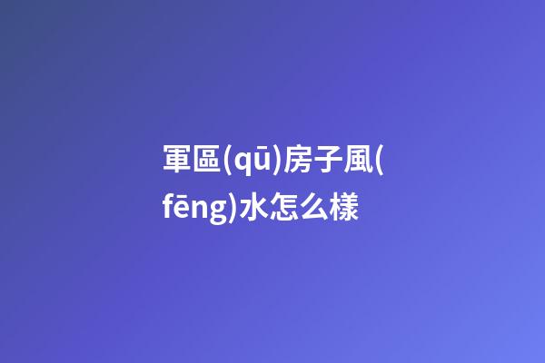 軍區(qū)房子風(fēng)水怎么樣