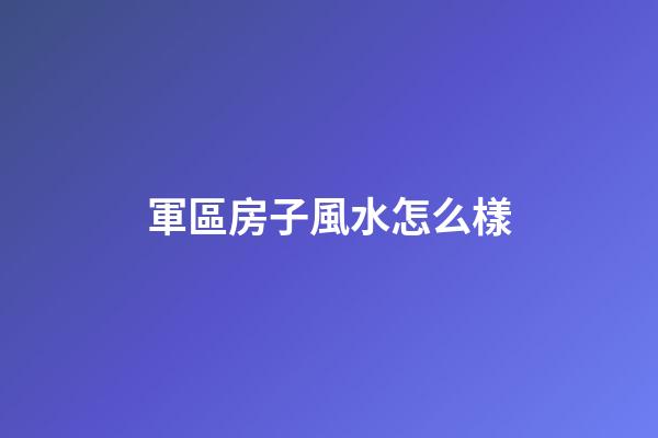 軍區房子風水怎么樣