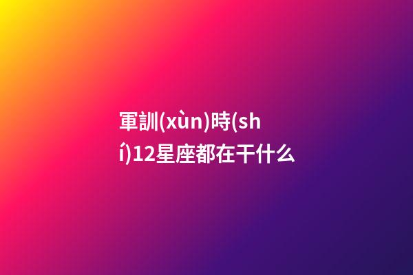 軍訓(xùn)時(shí)12星座都在干什么-第1張-星座運(yùn)勢(shì)-玄機(jī)派