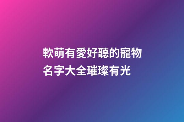 軟萌有愛好聽的寵物名字大全璀璨有光