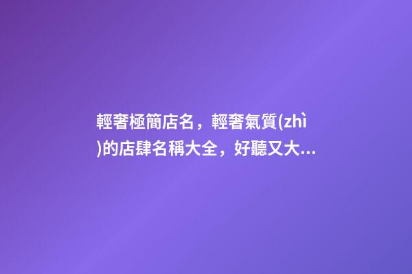 輕奢極簡店名，輕奢氣質(zhì)的店肆名稱大全，好聽又大氣-第1張-店鋪起名-玄機派
