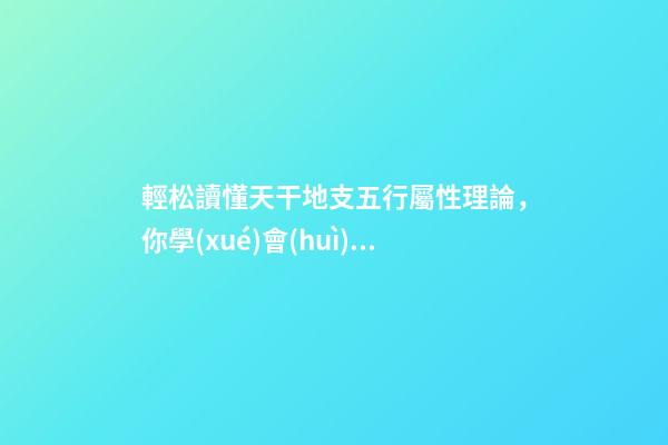 輕松讀懂天干地支五行屬性理論，你學(xué)會(huì)了嗎？
