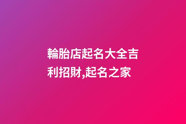 輪胎店起名大全吉利招財,起名之家-第1張-店鋪起名-玄機派