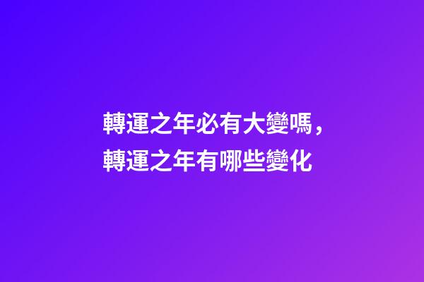 轉運之年必有大變嗎，轉運之年有哪些變化