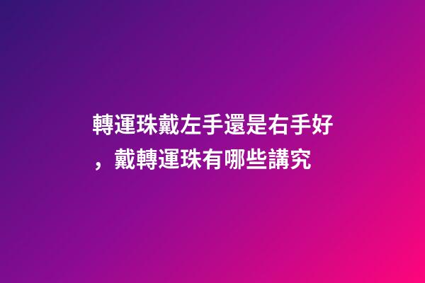 轉運珠戴左手還是右手好，戴轉運珠有哪些講究