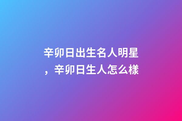辛卯日出生名人明星，辛卯日生人怎么樣