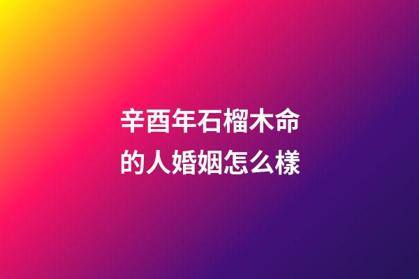 辛酉年石榴木命的人婚姻怎么樣