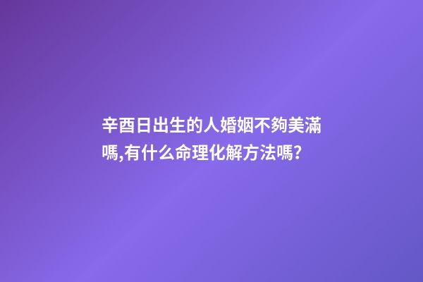 辛酉日出生的人婚姻不夠美滿嗎,有什么命理化解方法嗎？