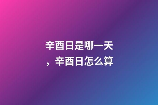 辛酉日是哪一天，辛酉日怎么算