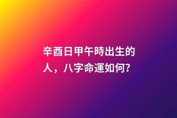 辛酉日甲午時出生的人，八字命運如何？